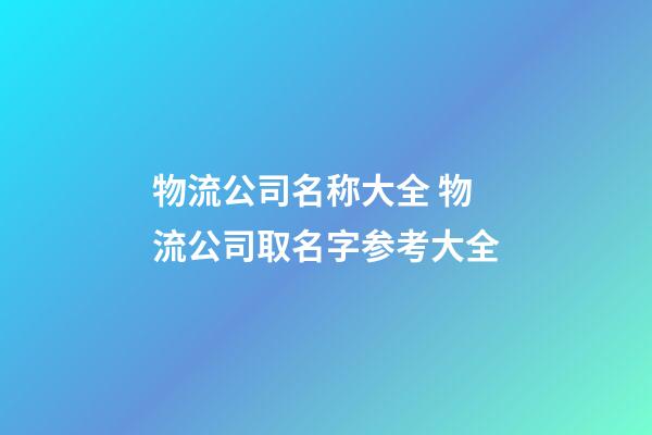物流公司名称大全 物流公司取名字参考大全-第1张-公司起名-玄机派